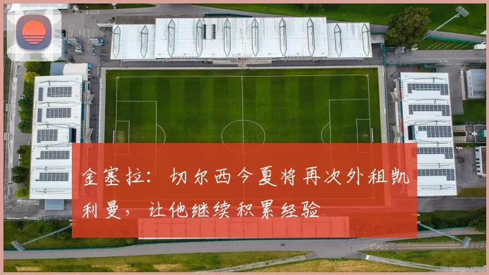 金塞拉：切尔西今夏将再次外租凯利曼，让他继续积累经验