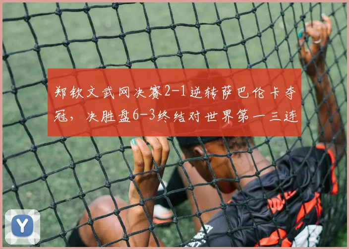 郑钦文武网决赛2-1逆转萨巴伦卡夺冠，决胜盘6-3终结对世界第一三连败__br_