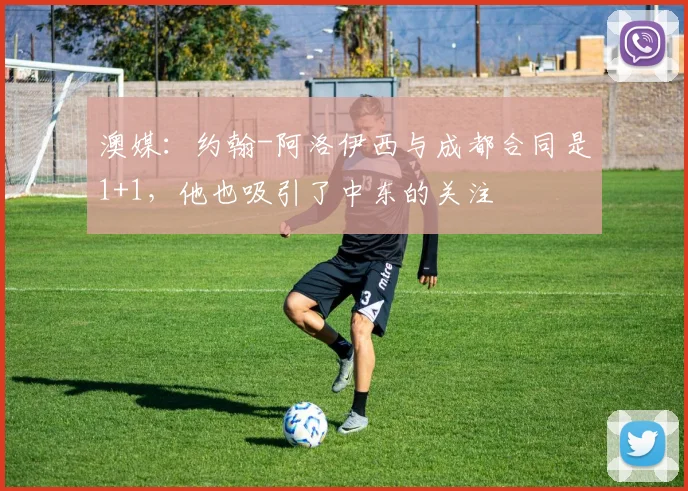 澳媒：约翰-阿洛伊西与成都合同是1+1，他也吸引了中东的关注