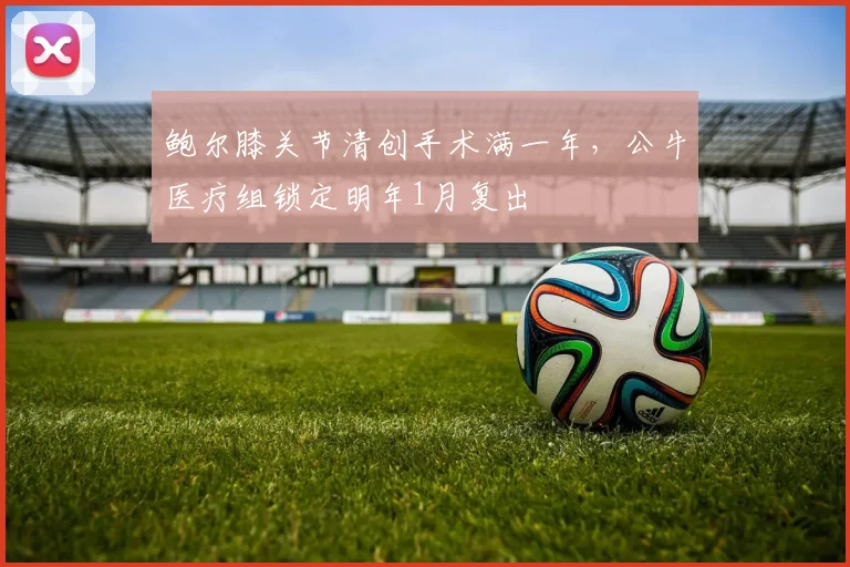 鲍尔膝关节清创手术满一年,公牛医疗组锁定明年1月复出