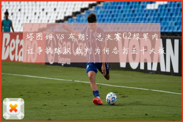 塔图姆 vs 布朗：总决赛G2绿军内讧争执球权 裁判为何各打五十大板