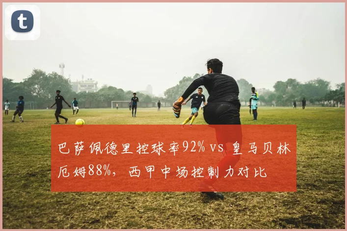巴萨佩德里控球率92% vs 皇马贝林厄姆88%，西甲中场控制力对比